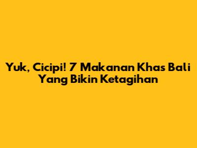 Yuk, Cicipi! 7 Makanan Khas Bali Yang Bikin Ketagihan
