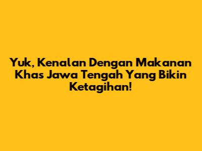 Yuk, Kenalan Dengan Makanan Khas Jawa Tengah Yang Bikin Ketagihan!