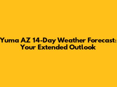 Yuma AZ 14-Day Weather Forecast: Your Extended Outlook