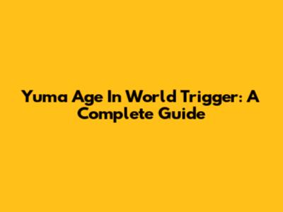 Yuma Age In World Trigger: A Complete Guide
