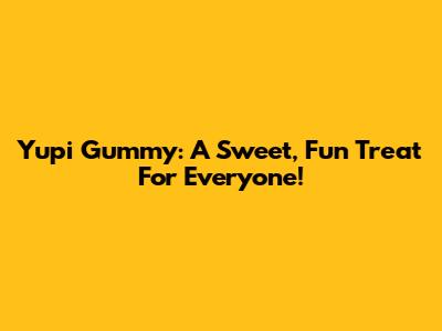 Yupi Gummy: A Sweet, Fun Treat For Everyone!