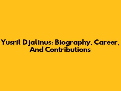 Yusril Djalinus: Biography, Career, And Contributions