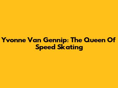 Yvonne Van Gennip: The Queen Of Speed Skating