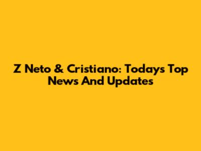 Z Neto & Cristiano: Today's Top News And Updates