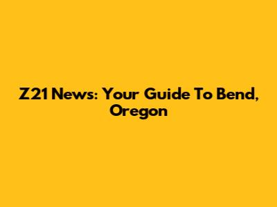 Z21 News: Your Guide To Bend, Oregon