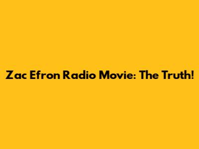 Zac Efron Radio Movie: The Truth!