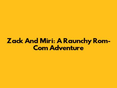 Zack And Miri: A Raunchy Rom-Com Adventure