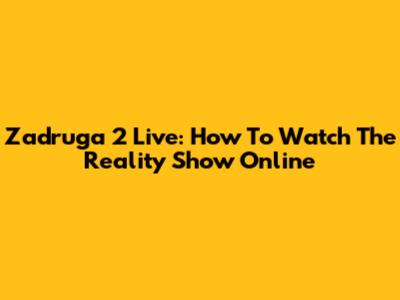 Zadruga 2 Live: How To Watch The Reality Show Online