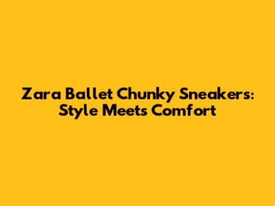 Zara Ballet Chunky Sneakers: Style Meets Comfort