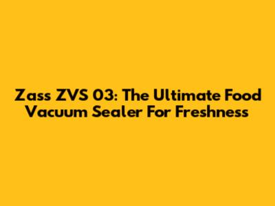 Zass ZVS 03: The Ultimate Food Vacuum Sealer For Freshness