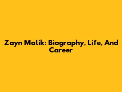 Zayn Malik: Biography, Life, And Career