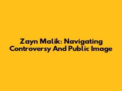Zayn Malik: Navigating Controversy And Public Image