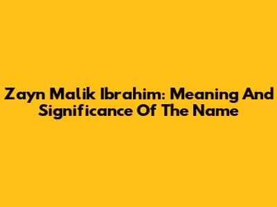 Zayn Malik Ibrahim: Meaning And Significance Of The Name