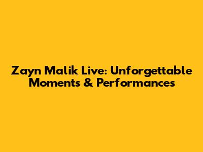 Zayn Malik Live: Unforgettable Moments & Performances
