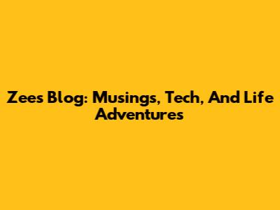 Zee's Blog: Musings, Tech, And Life Adventures