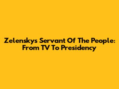 Zelensky's "Servant Of The People": From TV To Presidency