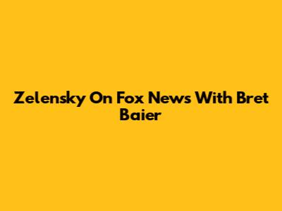 Zelensky On Fox News With Bret Baier