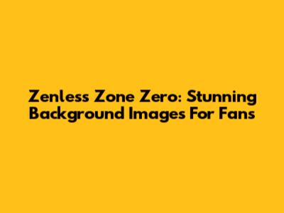 Zenless Zone Zero: Stunning Background Images For Fans