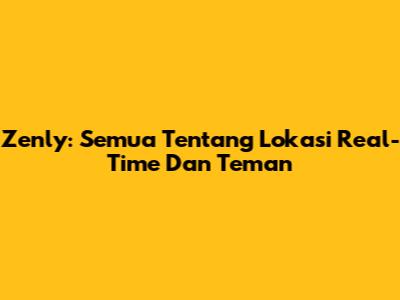 Zenly: Semua Tentang Lokasi Real-Time Dan Teman