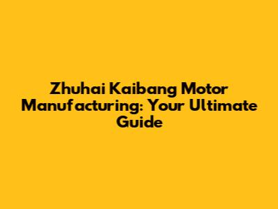 Zhuhai Kaibang Motor Manufacturing: Your Ultimate Guide