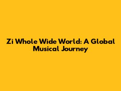 Zi Whole Wide World: A Global Musical Journey