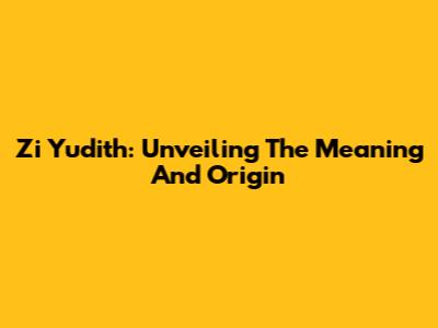 Zi Yudith: Unveiling The Meaning And Origin