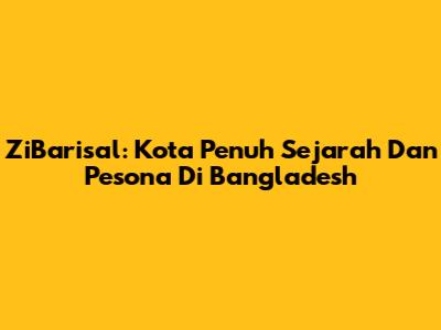 ZiBarisal: Kota Penuh Sejarah Dan Pesona Di Bangladesh