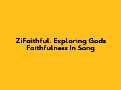 ZiFaithful: Exploring God's Faithfulness In Song