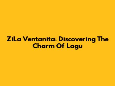 ZiLa Ventanita: Discovering The Charm Of Lagu