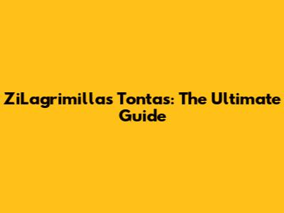 ZiLagrimillas Tontas: The Ultimate Guide
