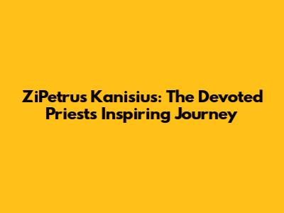 ZiPetrus Kanisius: The Devoted Priest's Inspiring Journey