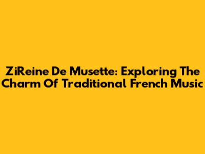 ZiReine De Musette: Exploring The Charm Of Traditional French Music