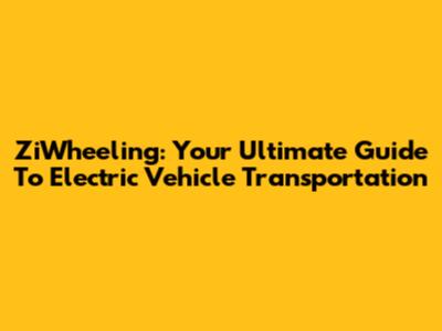 ZiWheeling: Your Ultimate Guide To Electric Vehicle Transportation