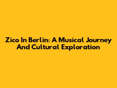 Zico In Berlin: A Musical Journey And Cultural Exploration