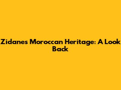Zidane's Moroccan Heritage: A Look Back