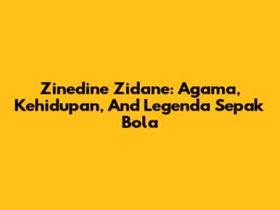 Zinedine Zidane: Agama, Kehidupan, And Legenda Sepak Bola