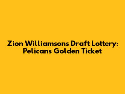 Zion Williamson's Draft Lottery: Pelicans' Golden Ticket