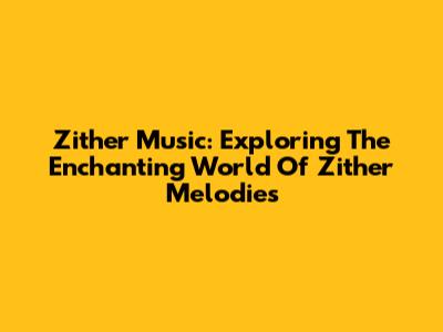 Zither Music: Exploring The Enchanting World Of Zither Melodies