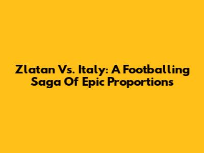 Zlatan Vs. Italy: A Footballing Saga Of Epic Proportions