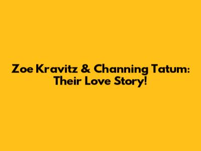 Zoe Kravitz & Channing Tatum: Their Love Story!