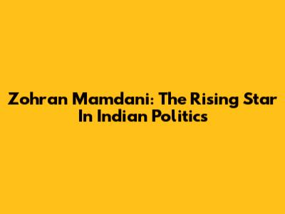 Zohran Mamdani: The Rising Star In Indian Politics