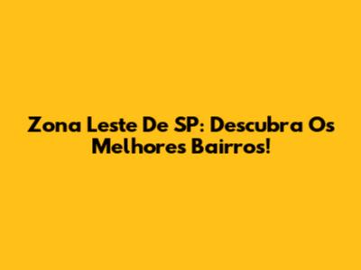 Zona Leste De SP: Descubra Os Melhores Bairros!