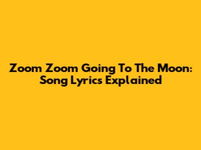 Zoom Zoom Going To The Moon: Song Lyrics Explained